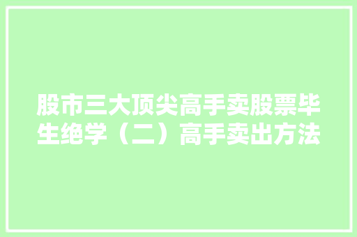 股市三大顶尖高手卖股票毕生绝学(二)高手卖出方法,助你把握最佳卖出时机 股市三大顶尖高手卖股票毕生绝学(二)高手卖出方法,助你把握最佳卖出时机