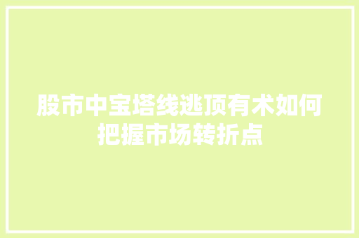 股市中宝塔线逃顶有术如何把握市场转折点 股市中宝塔线逃顶有术如何把握市场转折点