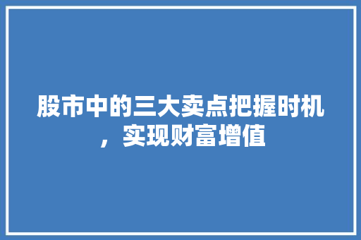 股市中的三大卖点把握时机,实现财富增值 股市中的三大卖点把握时机,实现财富增值