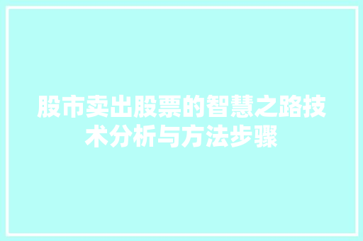 股市卖出股票的智慧之路技术分析与方法步骤 股市卖出股票的智慧之路技术分析与方法步骤