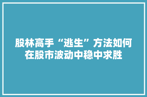 股林高手“逃生”方法如何在股市波动中稳中求胜 股林高手“逃生”方法如何在股市波动中稳中求胜