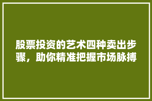 股票投资的艺术四种卖出步骤,助你精准把握市场脉搏 股票投资的艺术四种卖出步骤,助你精准把握市场脉搏