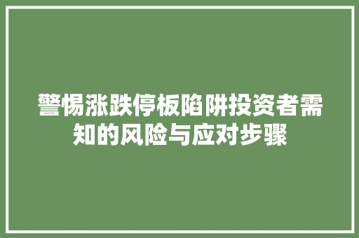 警惕涨跌停板陷阱投资者需知的风险与应对步骤 警惕涨跌停板陷阱投资者需知的风险与应对步骤