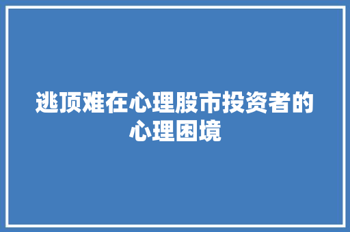 逃顶难在心理股市投资者的心理困境 逃顶难在心理股市投资者的心理困境