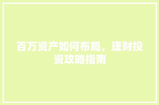 百万资产如何布局,理财投资攻略指南 百万资产如何布局,理财投资攻略指南