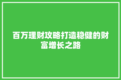 百万理财攻略打造稳健的财富增长之路 百万理财攻略打造稳健的财富增长之路