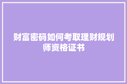 财富密码如何考取理财规划师资格证书 财富密码如何考取理财规划师资格证书