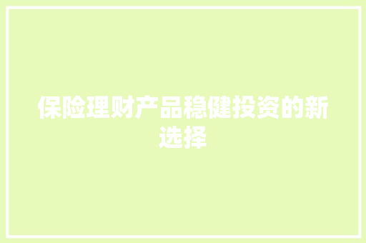 保险理财产品稳健投资的新选择 保险理财产品稳健投资的新选择