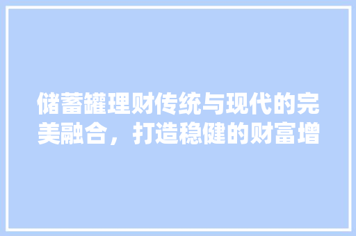 储蓄罐理财传统与现代的完美融合,打造稳健的财富增长之路 储蓄罐理财传统与现代的完美融合,打造稳健的财富增长之路
