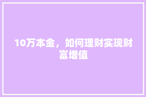 10万本金,如何理财实现财富增值 10万本金,如何理财实现财富增值