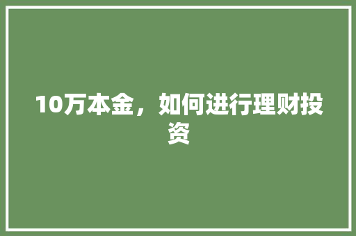 10万本金,如何进行理财投资 10万本金,如何进行理财投资