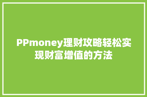 PPmoney理财攻略轻松实现财富增值的方法 PPmoney理财攻略轻松实现财富增值的方法