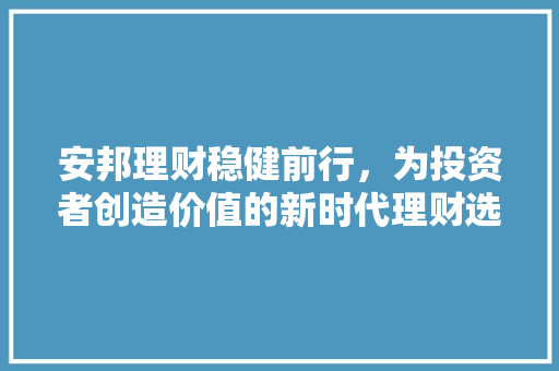 安邦理财稳健前行，为投资者创造价值的新时代理财选择