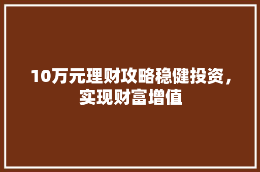 10万元理财攻略稳健投资,实现财富增值 10万元理财攻略稳健投资,实现财富增值