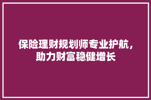 保险理财规划师专业护航,助力财富稳健增长 保险理财规划师专业护航,助力财富稳健增长