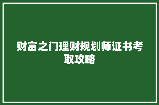 财富之门理财规划师证书考取攻略 财富之门理财规划师证书考取攻略