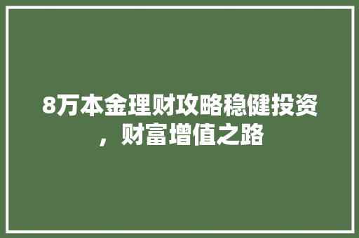 8万本金理财攻略稳健投资,财富增值之路 8万本金理财攻略稳健投资,财富增值之路