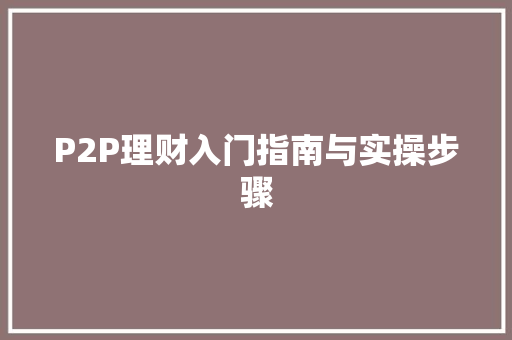 P2P理财入门指南与实操步骤 P2P理财入门指南与实操步骤