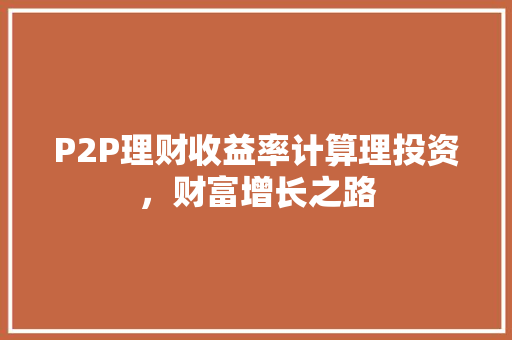 P2P理财收益率计算理投资,财富增长之路 P2P理财收益率计算理投资,财富增长之路