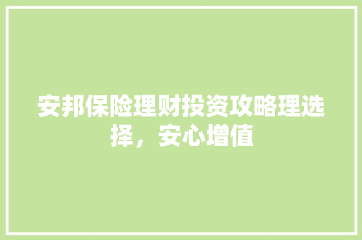 安邦保险理财投资攻略理选择,安心增值 安邦保险理财投资攻略理选择,安心增值
