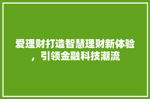 爱理财打造智慧理财新体验,引领金融科技潮流 爱理财打造智慧理财新体验,引领金融科技潮流
