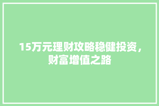 15万元理财攻略稳健投资,财富增值之路 15万元理财攻略稳健投资,财富增值之路