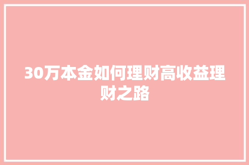 30万本金如何理财高收益理财之路 30万本金如何理财高收益理财之路
