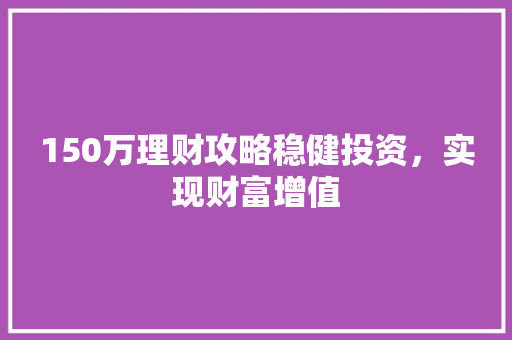 150万理财攻略稳健投资,实现财富增值 150万理财攻略稳健投资,实现财富增值