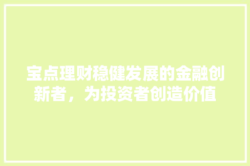 宝点理财稳健发展的金融创新者,为投资者创造价值 宝点理财稳健发展的金融创新者,为投资者创造价值