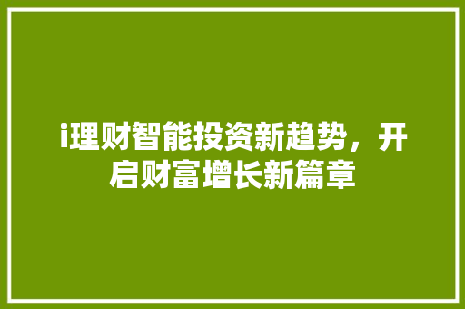 i理财智能投资新趋势,开启财富增长新篇章 i理财智能投资新趋势,开启财富增长新篇章