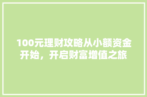 100元理财攻略从小额资金开始,开启财富增值之旅 100元理财攻略从小额资金开始,开启财富增值之旅