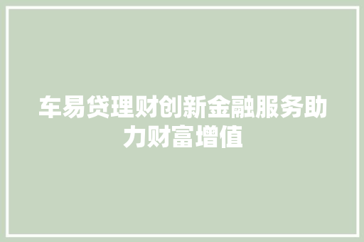 车易贷理财创新金融服务助力财富增值 车易贷理财创新金融服务助力财富增值