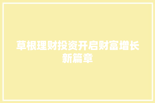 草根理财投资开启财富增长新篇章 草根理财投资开启财富增长新篇章