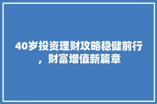 40岁投资理财攻略稳健前行,财富增值新篇章 40岁投资理财攻略稳健前行,财富增值新篇章