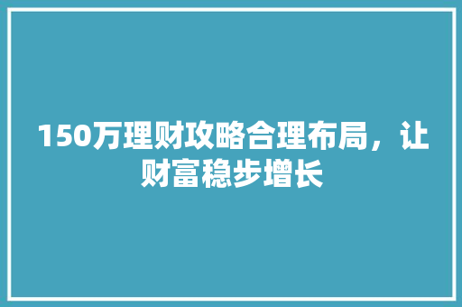 150万理财攻略合理布局,让财富稳步增长 150万理财攻略合理布局,让财富稳步增长