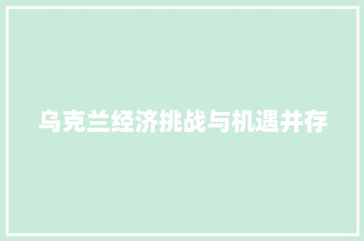 乌克兰经济挑战与机遇并存 乌克兰经济挑战与机遇并存