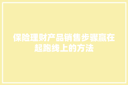 保险理财产品销售步骤赢在起跑线上的方法 保险理财产品销售步骤赢在起跑线上的方法
