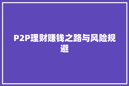 P2P理财赚钱之路与风险规避 P2P理财赚钱之路与风险规避