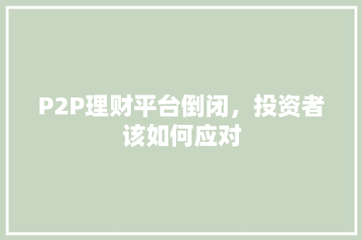 P2P理财平台倒闭,投资者该如何应对 P2P理财平台倒闭,投资者该如何应对