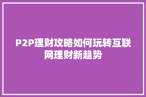 P2P理财攻略如何玩转互联网理财新趋势 P2P理财攻略如何玩转互联网理财新趋势
