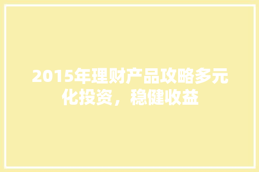 2015年理财产品攻略多元化投资,稳健收益 2015年理财产品攻略多元化投资,稳健收益