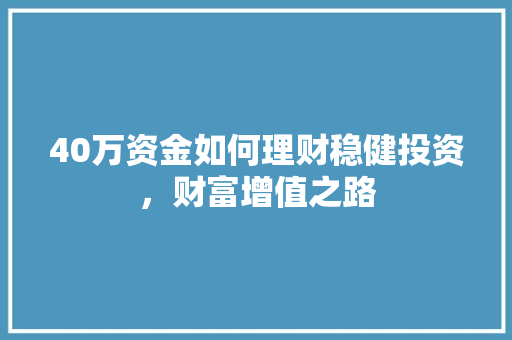 40万资金如何理财稳健投资,财富增值之路 40万资金如何理财稳健投资,财富增值之路