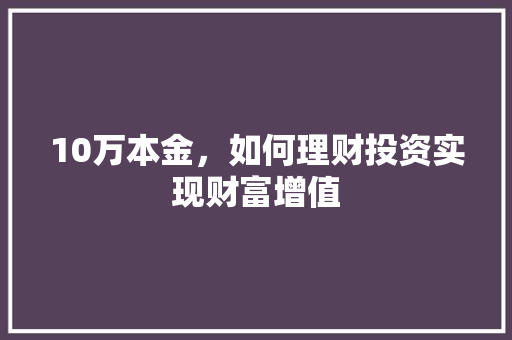 10万本金,如何理财投资实现财富增值 10万本金,如何理财投资实现财富增值