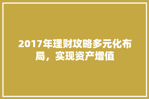 2017年理财攻略多元化布局,实现资产增值 2017年理财攻略多元化布局,实现资产增值
