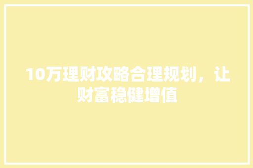 10万理财攻略合理规划,让财富稳健增值 10万理财攻略合理规划,让财富稳健增值