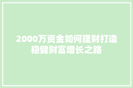 2000万资金如何理财打造稳健财富增长之路 2000万资金如何理财打造稳健财富增长之路