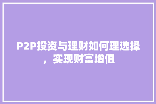 P2P投资与理财如何理选择,实现财富增值 P2P投资与理财如何理选择,实现财富增值