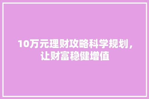 10万元理财攻略科学规划,让财富稳健增值 10万元理财攻略科学规划,让财富稳健增值