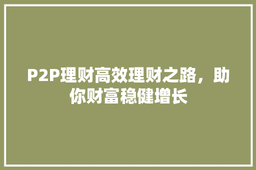 P2P理财高效理财之路,助你财富稳健增长 P2P理财高效理财之路,助你财富稳健增长