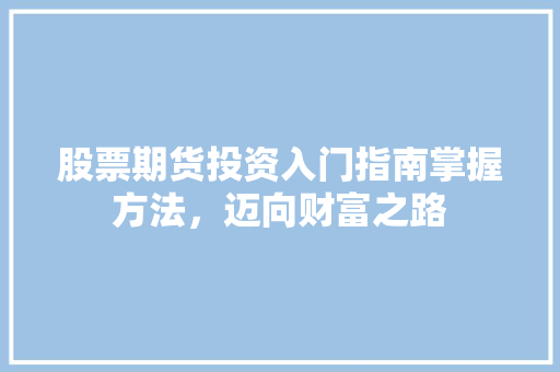 股票期货投资入门指南掌握方法,迈向财富之路 股票期货投资入门指南掌握方法,迈向财富之路